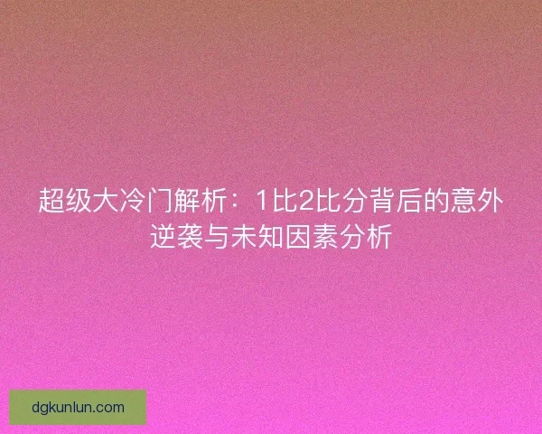 超级大冷门解析：1比2比分背后的意外逆袭与未知因素分析