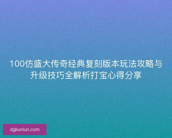 100仿盛大传奇经典复刻版本玩法攻略与升级技巧全解析打宝心得分享