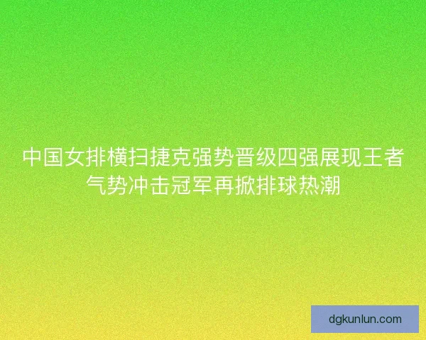 中国女排横扫捷克强势晋级四强展现王者气势冲击冠军再掀排球热潮