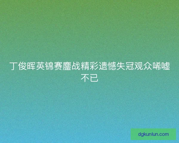 丁俊晖英锦赛鏖战精彩遗憾失冠观众唏嘘不已
