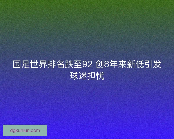 国足世界排名跌至92 创8年来新低引发球迷担忧