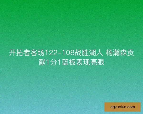 开拓者客场122-108战胜湖人 杨瀚森贡献1分1篮板表现亮眼