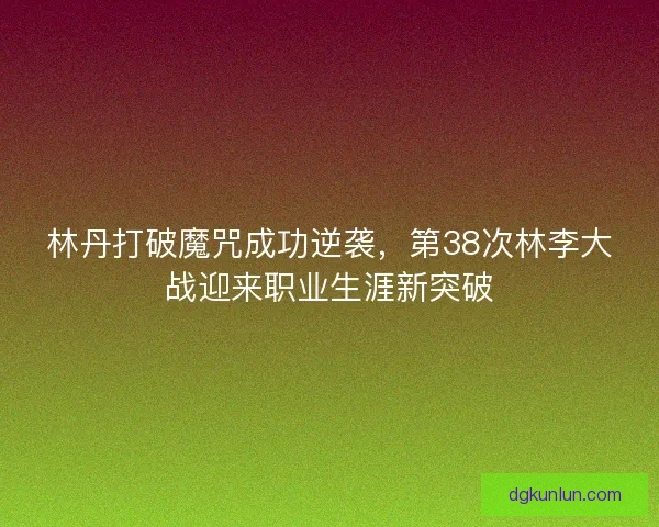 林丹打破魔咒成功逆袭,第38次林李大战迎来职业生涯新突破 林丹打破魔咒成功逆袭,第38次林李大战迎来职业生涯新突破