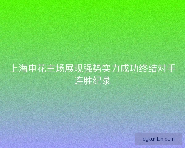 上海申花主场展现强势实力成功终结对手连胜纪录