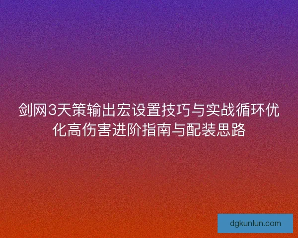 剑网3天策输出宏设置技巧与实战循环优化高伤害进阶指南与配装思路