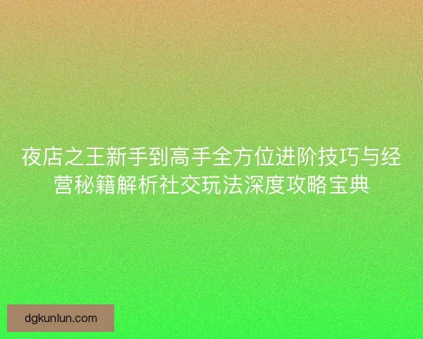 夜店之王新手到高手全方位进阶技巧与经营秘籍解析社交玩法深度攻略宝典 夜店之王新手到高手全方位进阶技巧与经营秘籍解析社交玩法深度攻略宝典