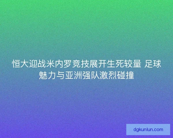 恒大迎战米内罗竞技展开生死较量 足球魅力与亚洲强队激烈碰撞 恒大迎战米内罗竞技展开生死较量 足球魅力与亚洲强队激烈碰撞