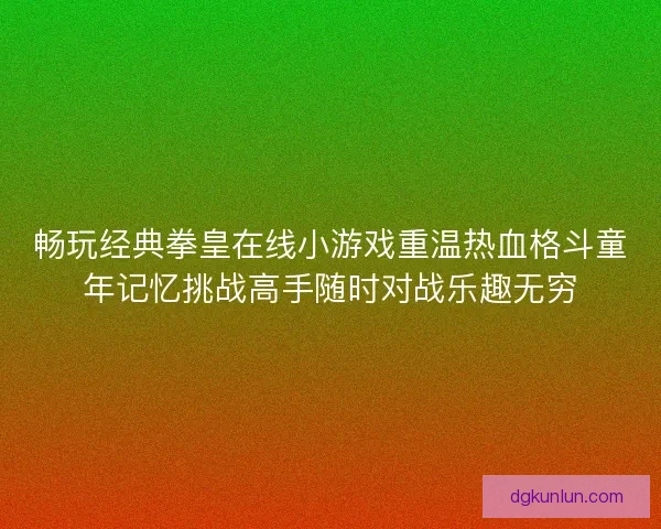 畅玩经典拳皇在线小游戏重温热血格斗童年记忆挑战高手随时对战乐趣无穷