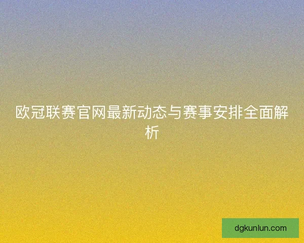 欧冠联赛官网最新动态与赛事安排全面解析