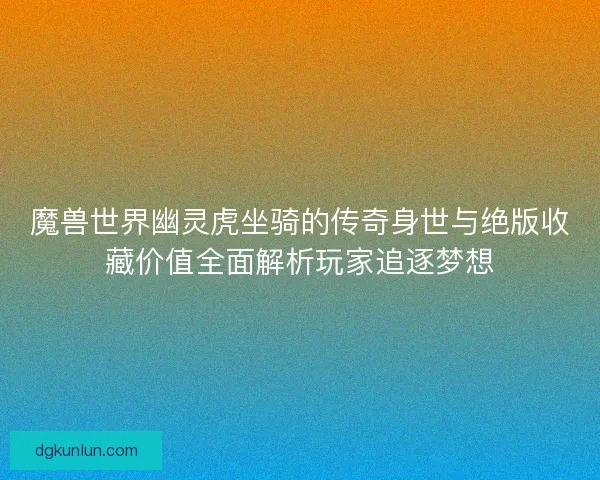 魔兽世界幽灵虎坐骑的传奇身世与绝版收藏价值全面解析玩家追逐梦想