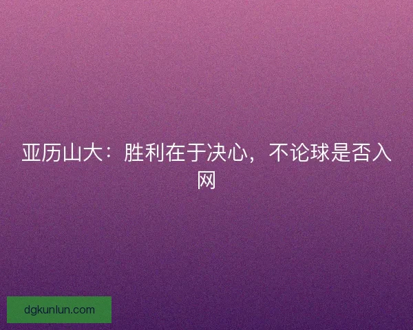亚历山大：胜利在于决心，不论球是否入网