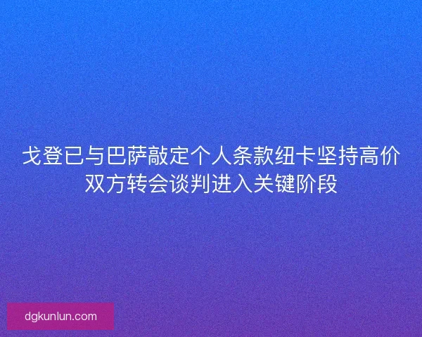 戈登已与巴萨敲定个人条款纽卡坚持高价双方转会谈判进入关键阶段