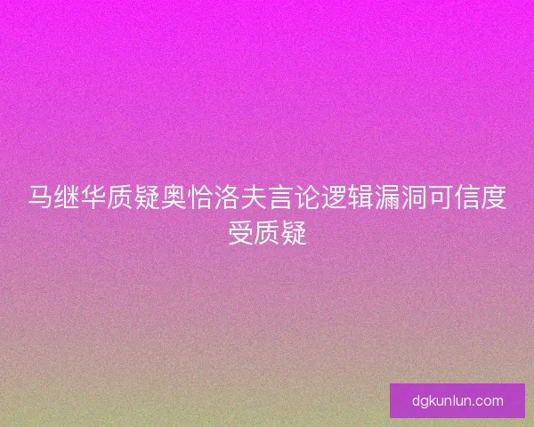 马继华质疑奥恰洛夫言论逻辑漏洞可信度受质疑 马继华质疑奥恰洛夫言论逻辑漏洞可信度受质疑