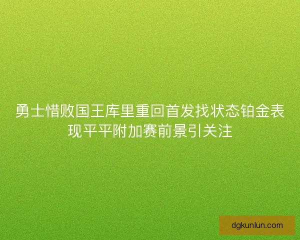 勇士惜败国王库里重回首发找状态铂金表现平平附加赛前景引关注