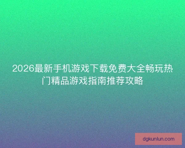 2026最新手机游戏下载免费大全畅玩热门精品游戏指南推荐攻略 2026最新手机游戏下载免费大全畅玩热门精品游戏指南推荐攻略