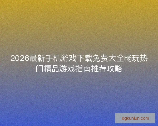 2026最新手机游戏下载免费大全畅玩热门精品游戏指南推荐攻略