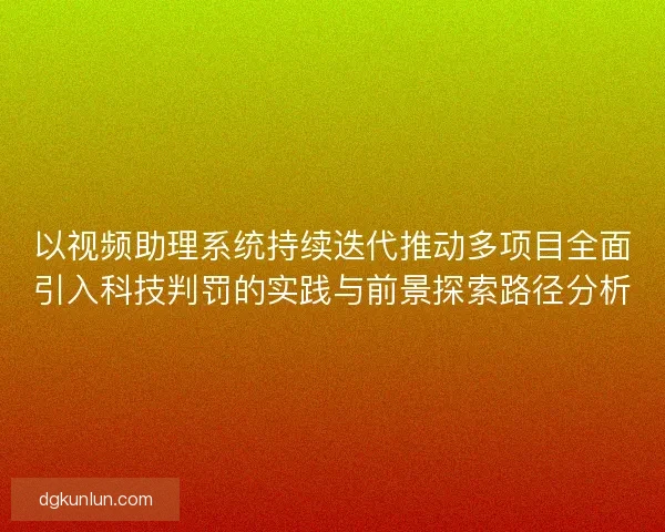 以视频助理系统持续迭代推动多项目全面引入科技判罚的实践与前景探索路径分析
