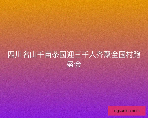 四川名山千亩茶园迎三千人齐聚全国村跑盛会