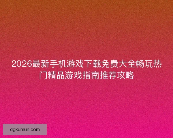2026最新手机游戏下载免费大全畅玩热门精品游戏指南推荐攻略