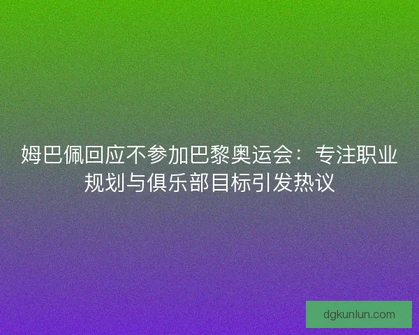 姆巴佩回应不参加巴黎奥运会：专注职业规划与俱乐部目标引发热议