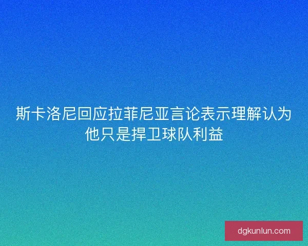 斯卡洛尼回应拉菲尼亚言论表示理解认为他只是捍卫球队利益